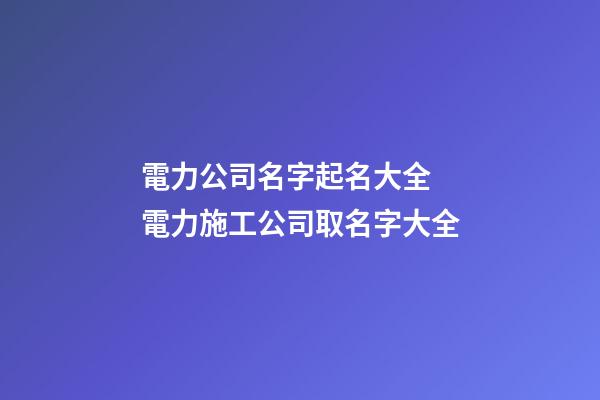 電力公司名字起名大全 電力施工公司取名字大全-第1張-公司起名-玄機派